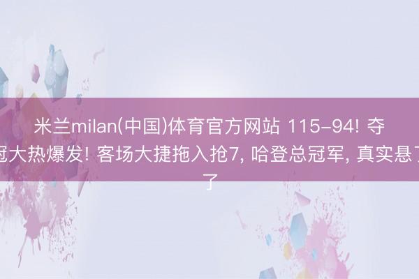 米兰milan(中国)体育官方网站 115-94! 夺冠大热爆发! 客场大捷拖入抢7， 哈登总冠军， 真实悬了