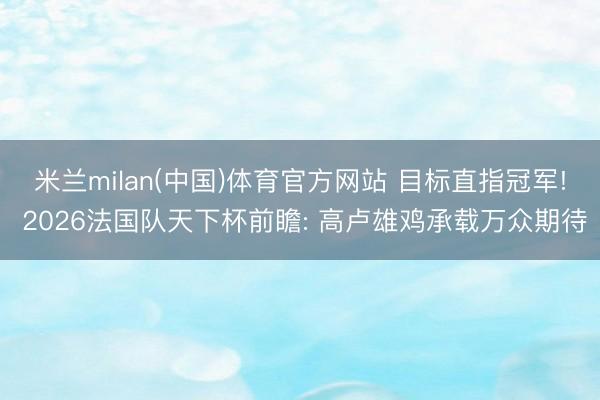 米兰milan(中国)体育官方网站 目标直指冠军! 2026法国队天下杯前瞻: 高卢雄鸡承载万众期待