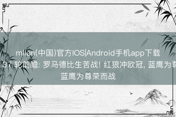 milan(中国)官方IOS|Android手机app下载 意甲第 37 轮前瞻: 罗马德比生苦战! 红狼冲欧冠， 蓝鹰为尊荣而战