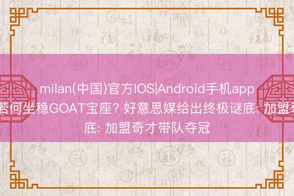 milan(中国)官方IOS|Android手机app下载 詹姆斯若何坐稳GOAT宝座? 好意思媒给出终极谜底: 加盟奇才带队夺冠
