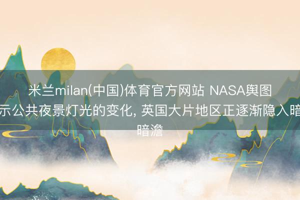 米兰milan(中国)体育官方网站 NASA舆图揭示公共夜景灯光的变化， 英国大片地区正逐渐隐入暗澹