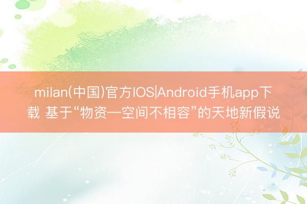 milan(中国)官方IOS|Android手机app下载 基于“物资—空间不相容”的天地新假说
