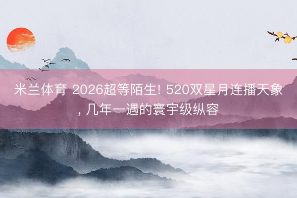 米兰体育 2026超等陌生! 520双星月连播天象， 几年一遇的寰宇级纵容
