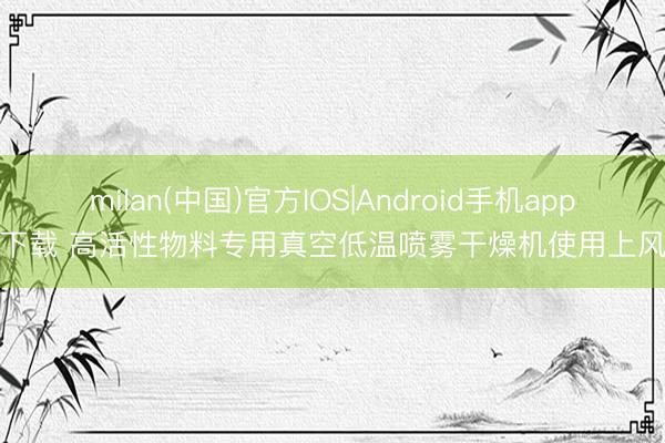 milan(中国)官方IOS|Android手机app下载 高活性物料专用真空低温喷雾干燥机使用上风