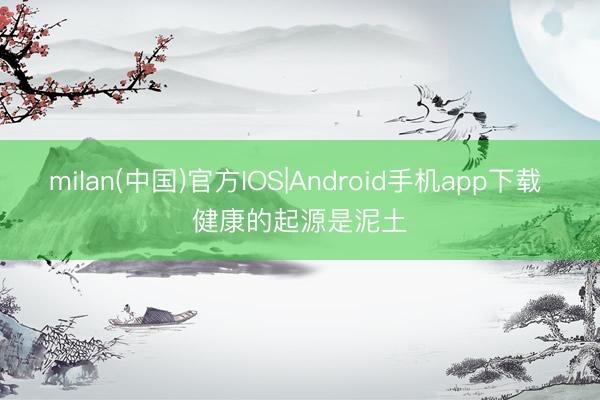 milan(中国)官方IOS|Android手机app下载 健康的起源是泥土