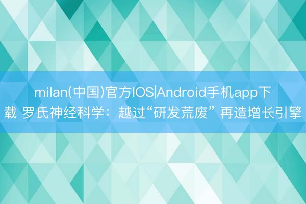 milan(中国)官方IOS|Android手机app下载 罗氏神经科学：越过“研发荒废” 再造增长引擎
