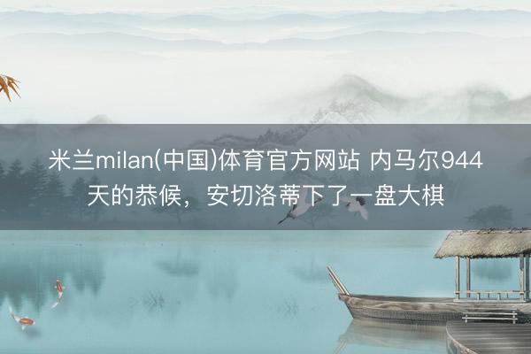 米兰milan(中国)体育官方网站 内马尔944天的恭候，安切洛蒂下了一盘大棋
