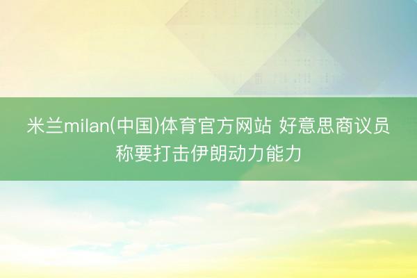 米兰milan(中国)体育官方网站 好意思商议员称要打击伊朗动力能力
