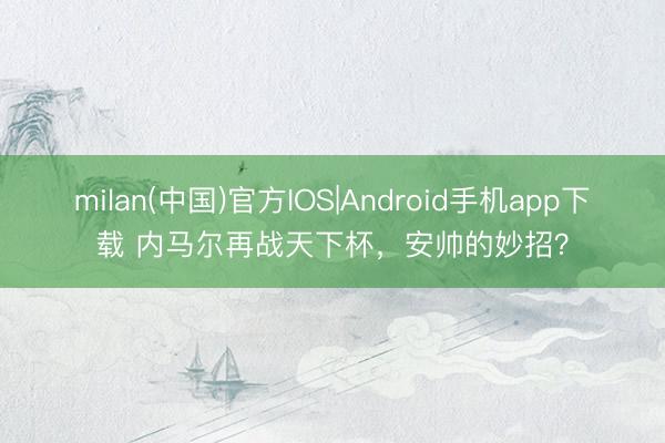 milan(中国)官方IOS|Android手机app下载 内马尔再战天下杯，安帅的妙招？
