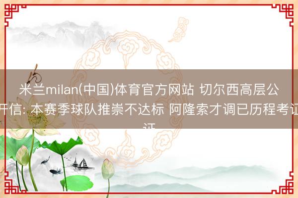 米兰milan(中国)体育官方网站 切尔西高层公开信: 本赛季球队推崇不达标 阿隆索才调已历程考证
