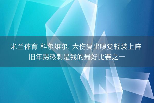 米兰体育 科尔维尔: 大伤复出嗅觉轻装上阵 旧年踢热刺是我的最好比赛之一