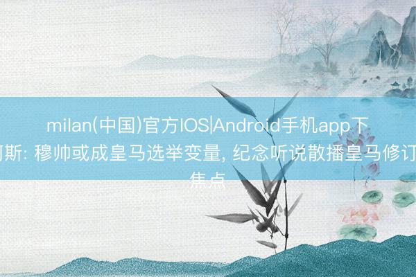 milan(中国)官方IOS|Android手机app下载 阿斯: 穆帅或成皇马选举变量， 纪念听说散播皇马修订焦点