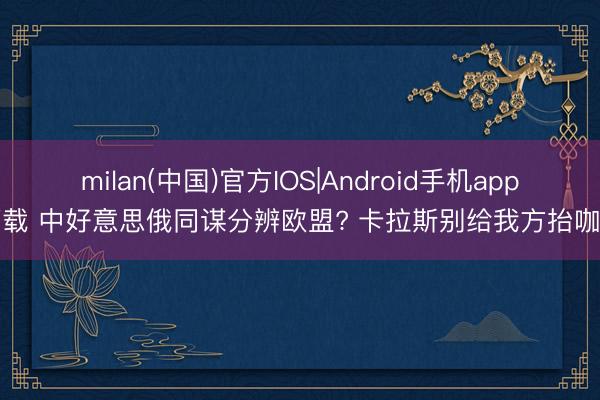 milan(中国)官方IOS|Android手机app下载 中好意思俄同谋分辨欧盟? 卡拉斯别给我方抬咖了