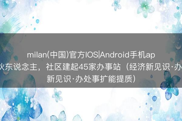 milan(中国)官方IOS|Android手机app下载 引入结伙东说念主，社区建起45家办事站（经济新见识·办处事扩能提质）