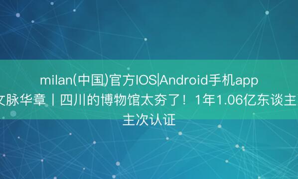 milan(中国)官方IOS|Android手机app下载 文脉华章丨四川的博物馆太夯了！1年1.06亿东谈主次认证