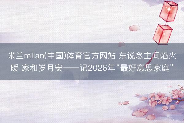 米兰milan(中国)体育官方网站 东说念主间焰火暖 家和岁月安——记2026年“最好意思家庭”