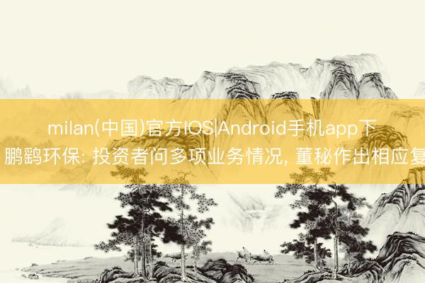milan(中国)官方IOS|Android手机app下载 鹏鹞环保: 投资者问多项业务情况， 董秘作出相应复兴