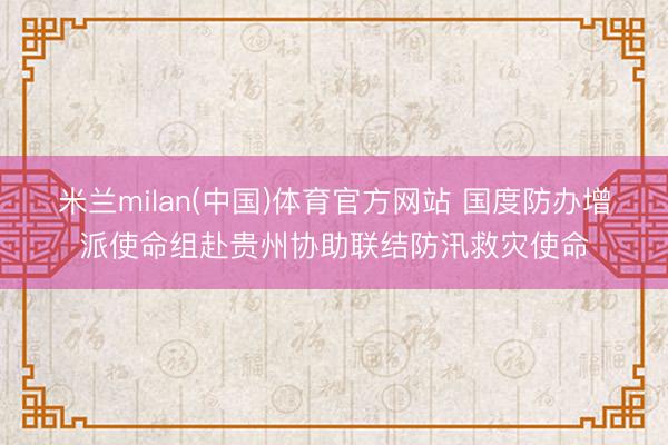 米兰milan(中国)体育官方网站 国度防办增派使命组赴贵州协助联结防汛救灾使命