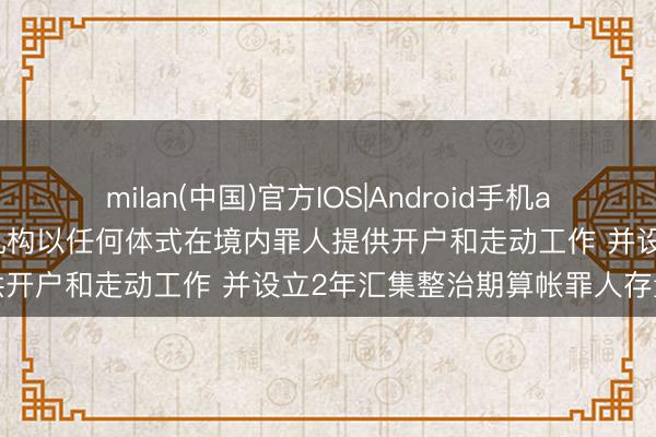 milan(中国)官方IOS|Android手机app下载 证监会: 严禁境外机构以任何体式在境内罪人提供开户和走动工作 并设立2年汇集整治期算帐罪人存量业务