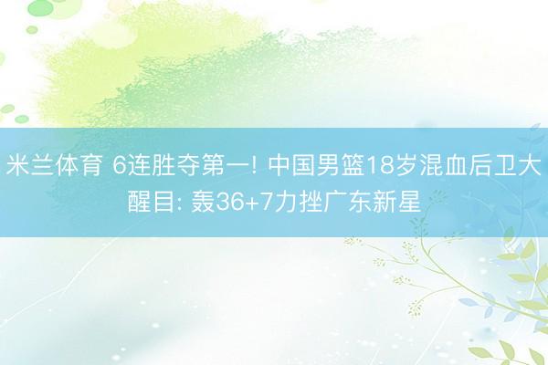 米兰体育 6连胜夺第一! 中国男篮18岁混血后卫大醒目: 轰36+7力挫广东新星