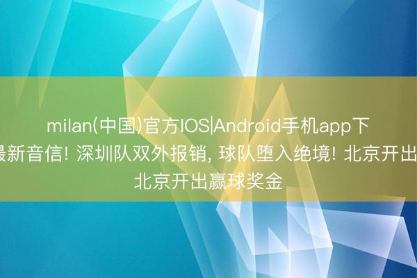 milan(中国)官方IOS|Android手机app下载 CBA最新音信! 深圳队双外报销， 球队堕入绝境! 北京开出赢球奖金
