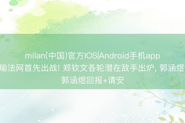 milan(中国)官方IOS|Android手机app下载 王欣瑜法网首先出战! 郑钦文各轮潜在敌手出炉， 郭涵煜回报+请安