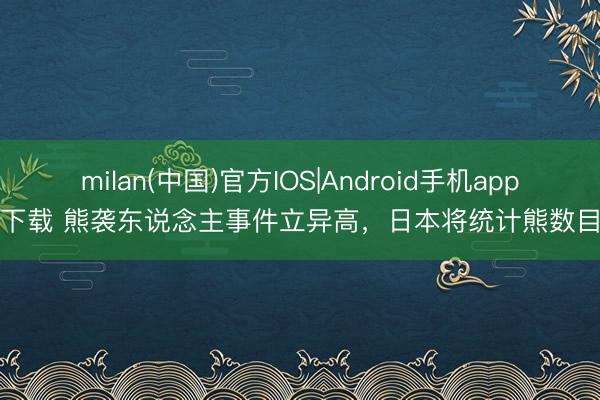 milan(中国)官方IOS|Android手机app下载 熊袭东说念主事件立异高，日本将统计熊数目