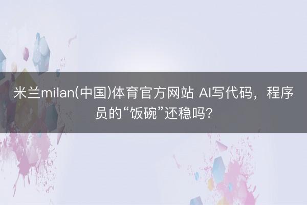 米兰milan(中国)体育官方网站 AI写代码，程序员的“饭碗”还稳吗？