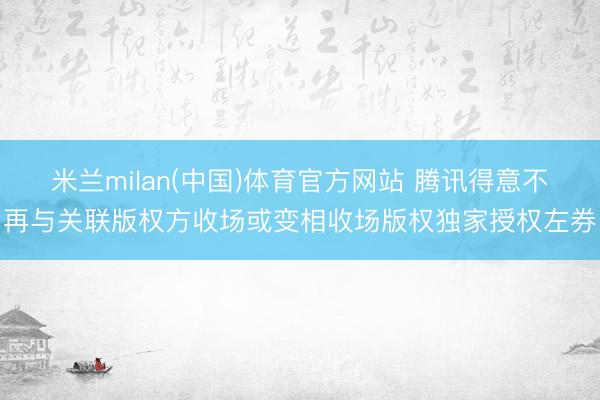 米兰milan(中国)体育官方网站 腾讯得意不再与关联版权方收场或变相收场版权独家授权左券