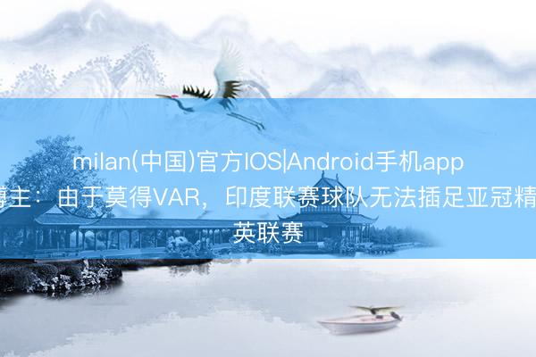 milan(中国)官方IOS|Android手机app下载 博主：由于莫得VAR，印度联赛球队无法插足亚冠精英联赛