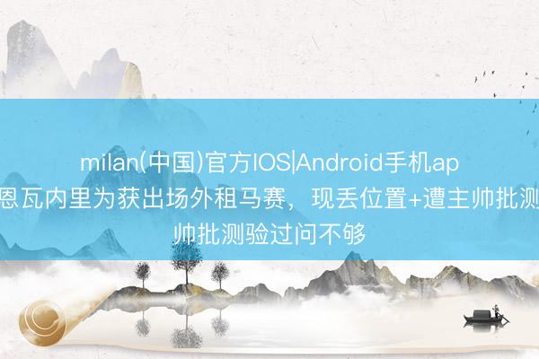 milan(中国)官方IOS|Android手机app下载 难！恩瓦内里为获出场外租马赛，现丢位置+遭主帅批测验过问不够