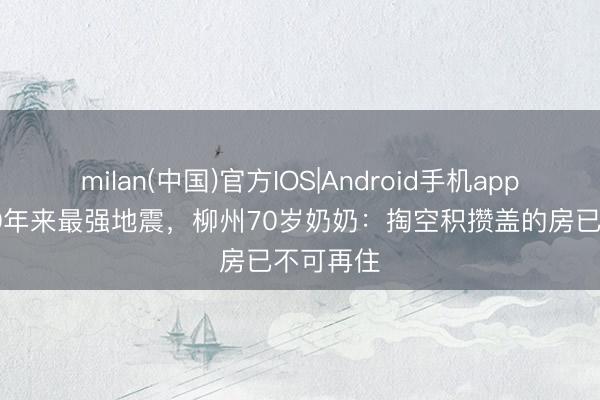 milan(中国)官方IOS|Android手机app下载 300年来最强地震，柳州70岁奶奶：掏空积攒盖的房已不可再住