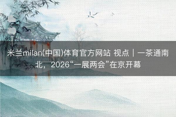 米兰milan(中国)体育官方网站 视点｜一茶通南北，2026“一展两会”在京开幕