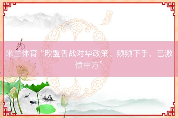 米兰体育 “欧盟舌战对华政策、频频下手，已激愤中方”