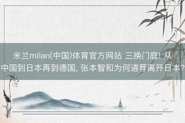 米兰milan(中国)体育官方网站 三换门庭! 从中国到日本再到德国， 张本智和为何遴荐离开日本?