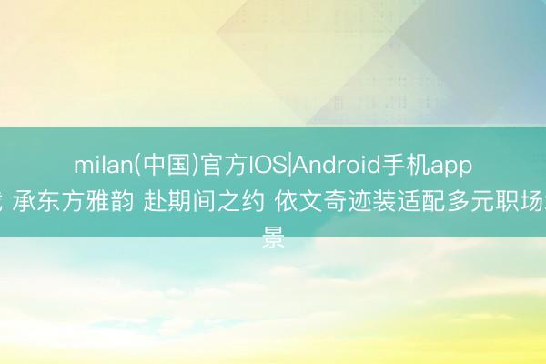 milan(中国)官方IOS|Android手机app下载 承东方雅韵 赴期间之约 依文奇迹装适配多元职场场景