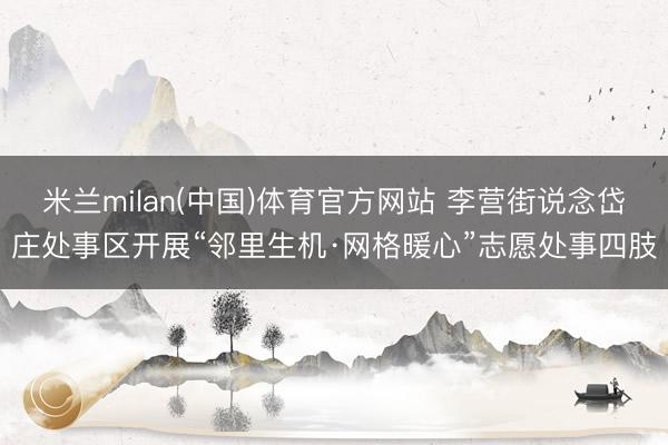 米兰milan(中国)体育官方网站 李营街说念岱庄处事区开展“邻里生机·网格暖心”志愿处事四肢