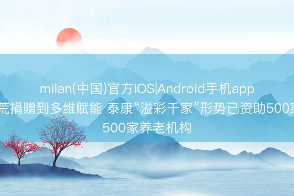 milan(中国)官方IOS|Android手机app下载 从开荒捐赠到多维赋能 泰康“溢彩千家”形势已资助500家养老机构