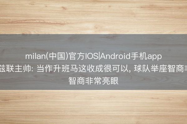milan(中国)官方IOS|Android手机app下载 利兹联主帅: 当作升班马这收成很可以， 球队举座智商非常亮眼