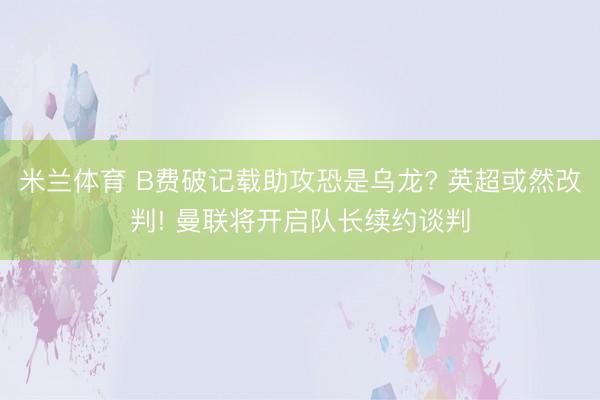 米兰体育 B费破记载助攻恐是乌龙? 英超或然改判! 曼联将开启队长续约谈判