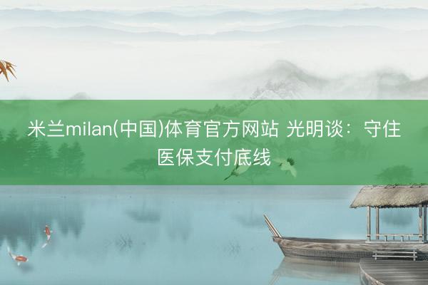 米兰milan(中国)体育官方网站 光明谈：守住医保支付底线