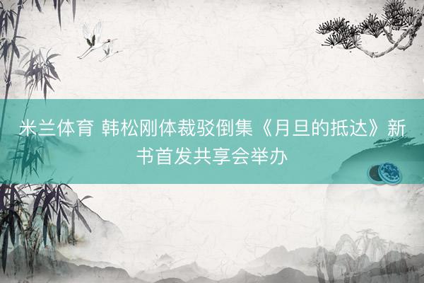 米兰体育 韩松刚体裁驳倒集《月旦的抵达》新书首发共享会举办