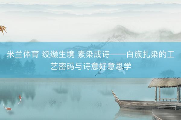米兰体育 绞缬生境 素染成诗——白族扎染的工艺密码与诗意好意思学