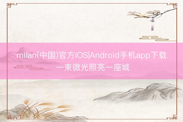 milan(中国)官方IOS|Android手机app下载 一束微光照亮一座城
