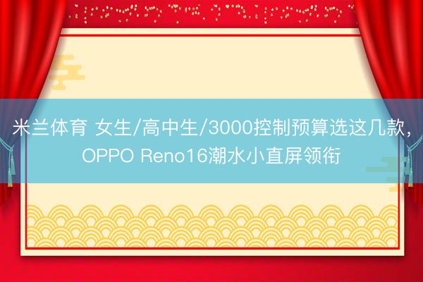 米兰体育 女生/高中生/3000控制预算选这几款，OPPO Reno16潮水小直屏领衔