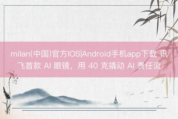 milan(中国)官方IOS|Android手机app下载 讯飞首款 AI 眼镜，用 40 克撬动 AI 责任流