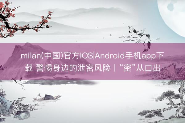 milan(中国)官方IOS|Android手机app下载 警惕身边的泄密风险丨“密”从口出