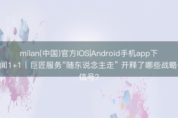 milan(中国)官方IOS|Android手机app下载 新闻1+1丨巨匠服务“随东说念主走” 开释了哪些战略信号？