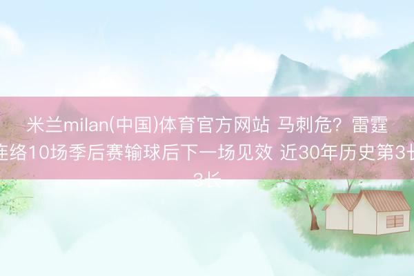 米兰milan(中国)体育官方网站 马刺危？雷霆连络10场季后赛输球后下一场见效 近30年历史第3长