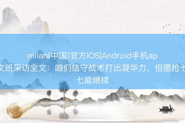 milan(中国)官方IOS|Android手机app下载 文班采访全文：咱们信守战术打出凝华力，但愿抢七能继续